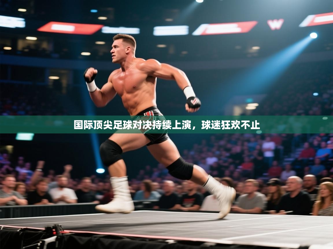 国际顶尖足球对决持续上演，球迷狂欢不止