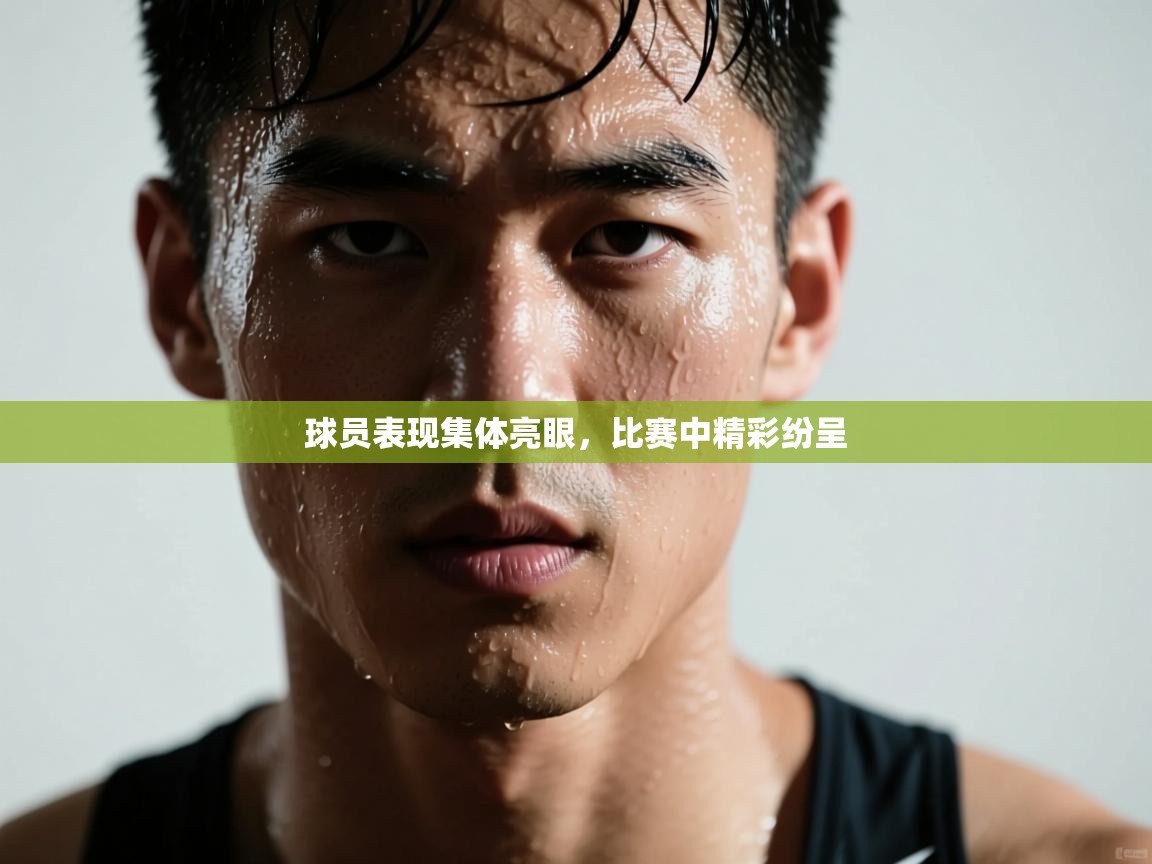 球员表现集体亮眼,比赛中精彩纷呈 第1张