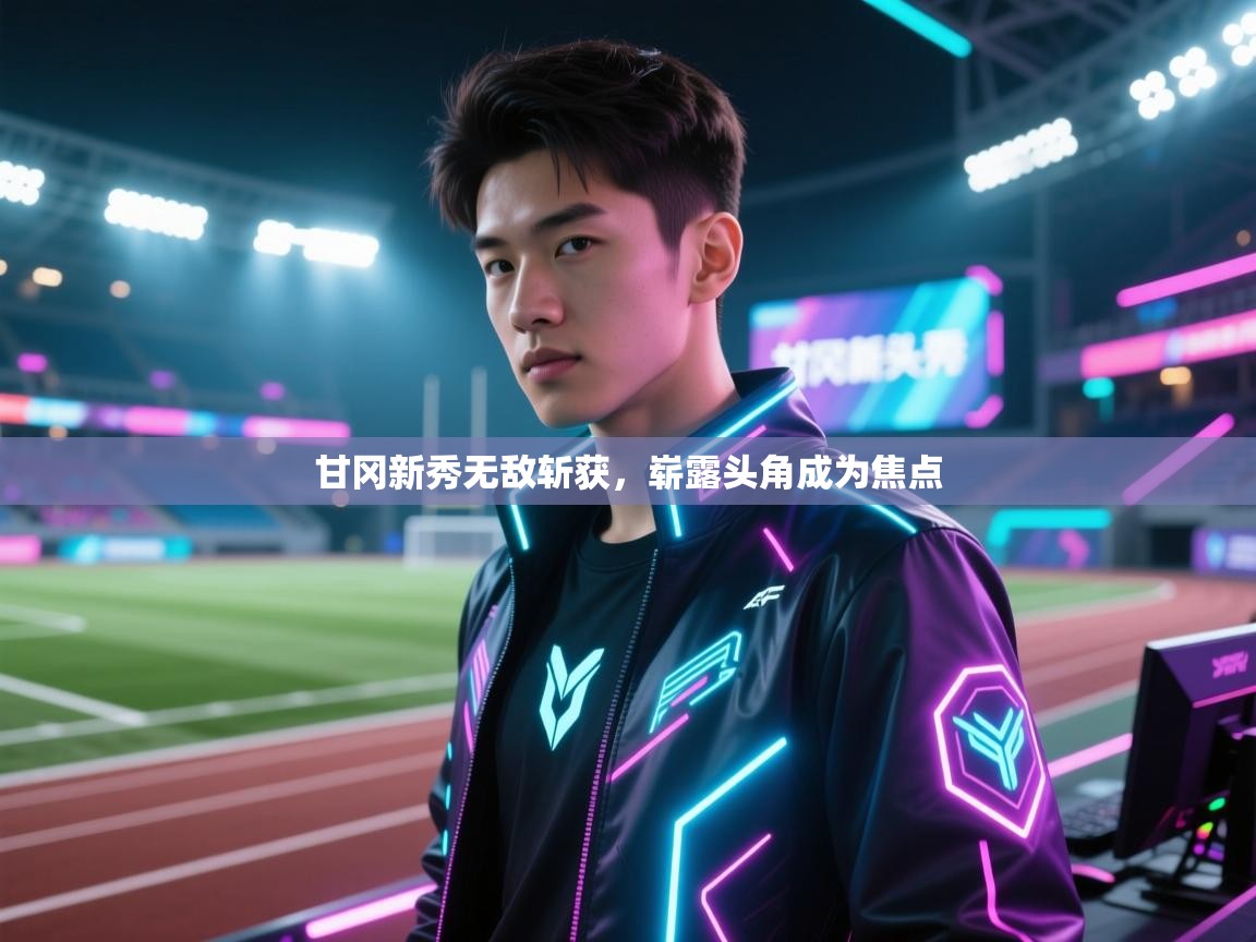 甘冈新秀无敌斩获,崭露头角成为焦点 第1张