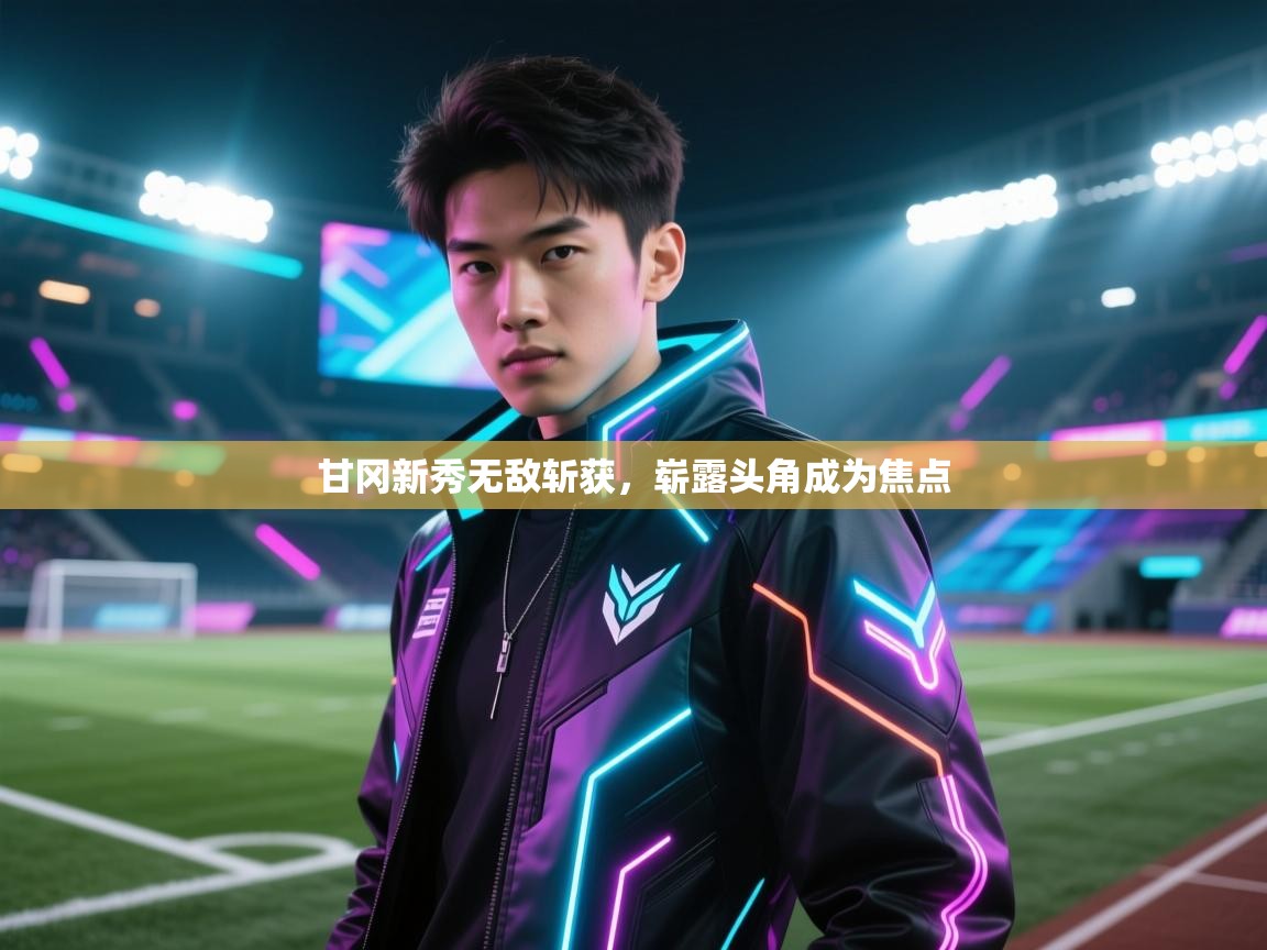 甘冈新秀无敌斩获,崭露头角成为焦点 第2张