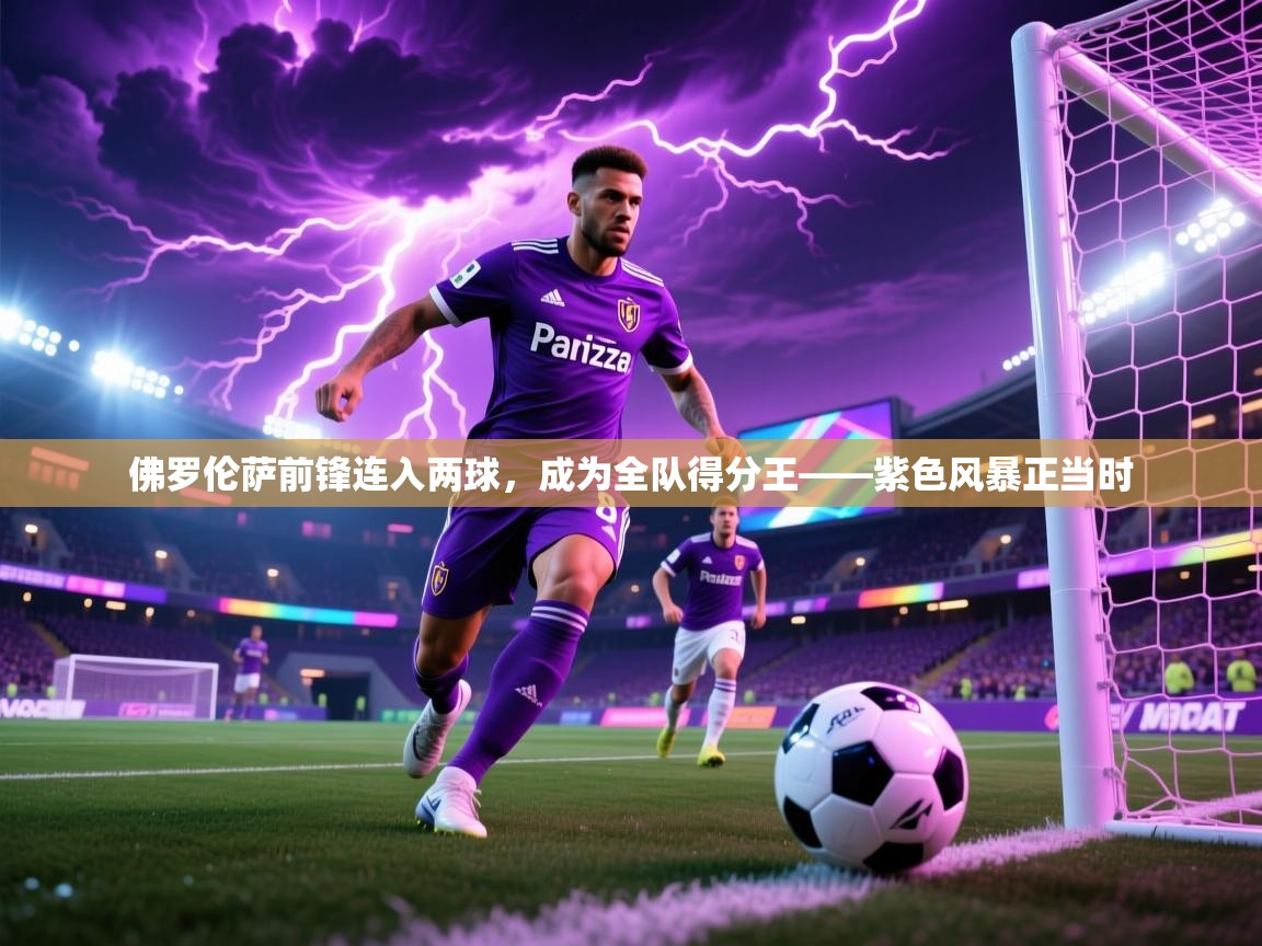 佛罗伦萨前锋连入两球，成为全队得分王——紫色风暴正当时